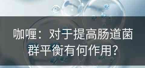 咖喱:对于提高肠道菌群平衡有何作用? 咖喱:对于提高肠道菌群平衡有何作用?